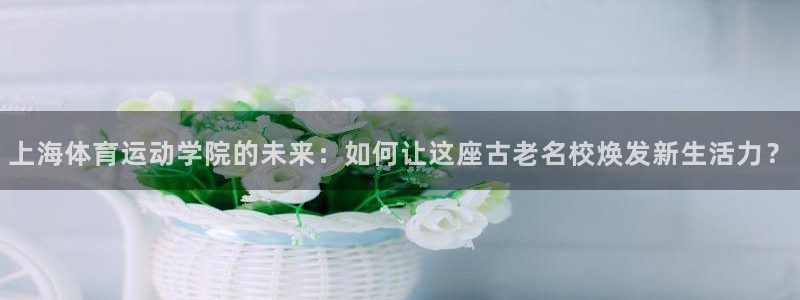 球客岛：上海体育运动学院的未来：如何让这座古老名校焕发新生活力？